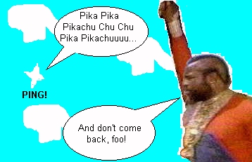 Pika Pika Pikachu Chu Chu Pika Pikachuuuu... *PING!* And don't come back, foo!